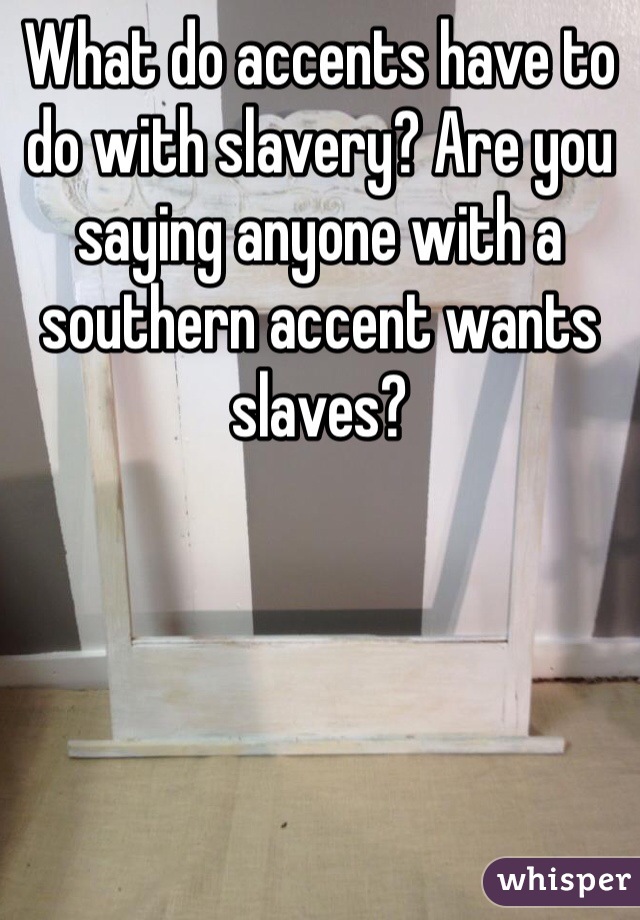 What do accents have to do with slavery? Are you saying anyone with a southern accent wants slaves?
