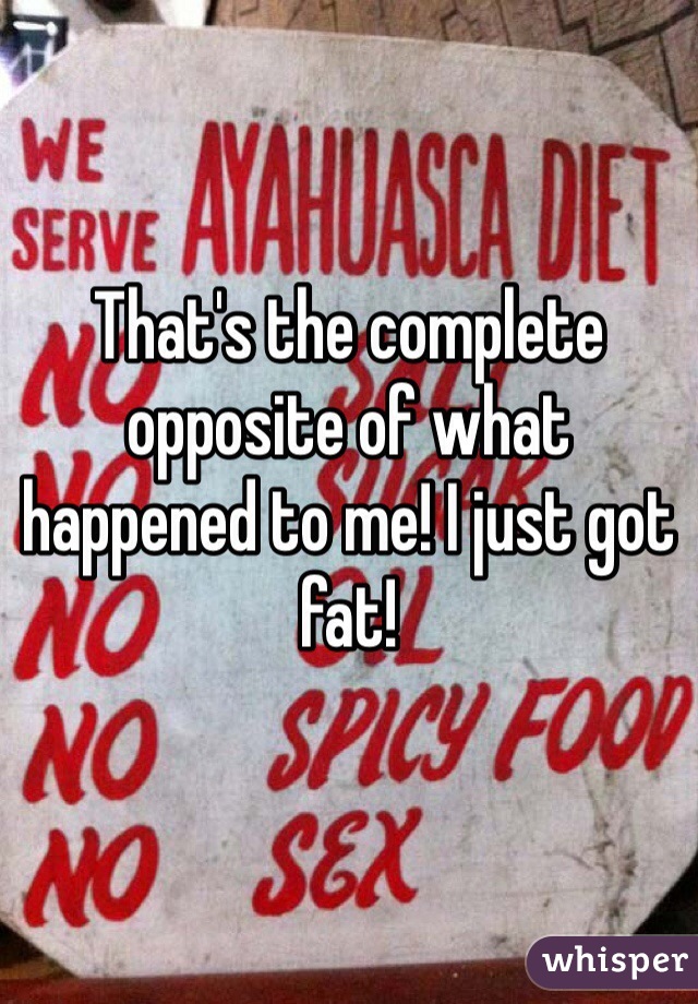 That's the complete opposite of what happened to me! I just got fat!