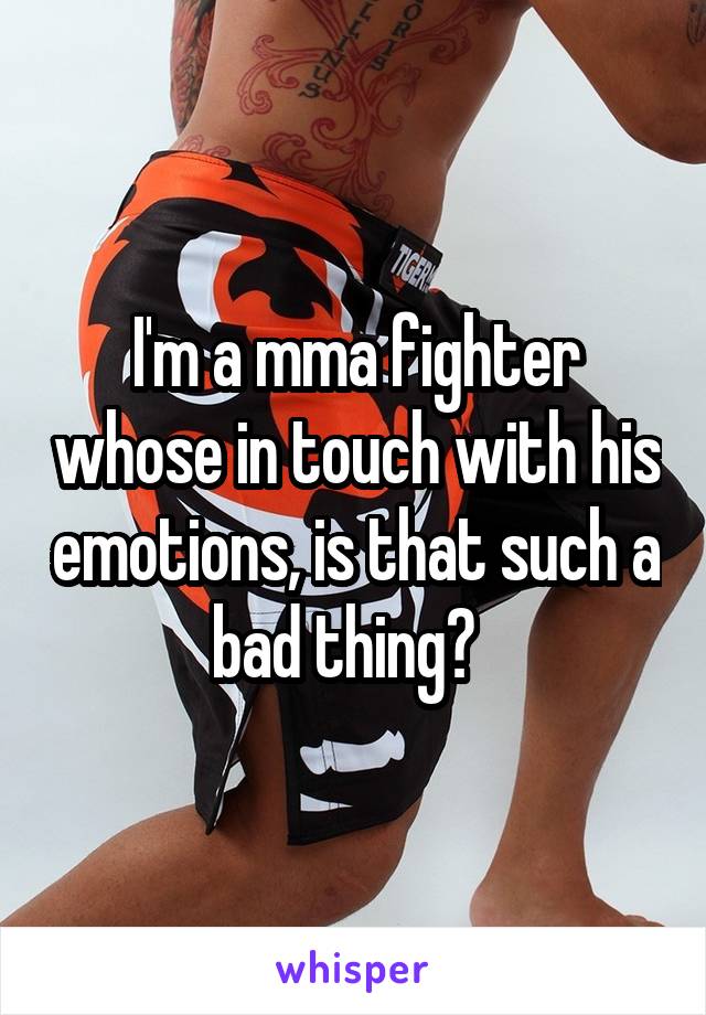 I'm a mma fighter whose in touch with his emotions, is that such a bad thing?  