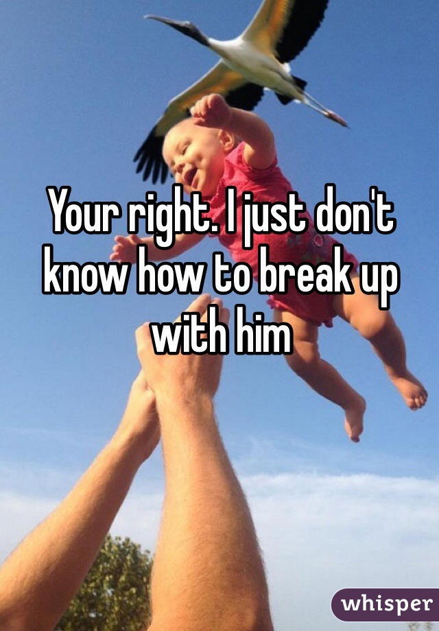 Your right. I just don't know how to break up with him