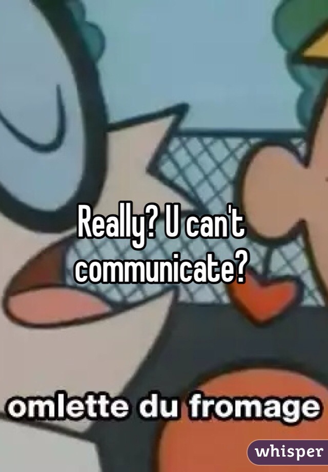 Really? U can't communicate?
