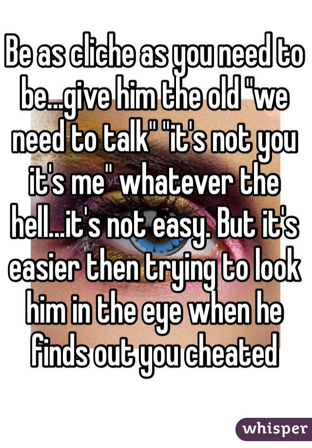 Be as cliche as you need to be...give him the old "we need to talk" "it's not you it's me" whatever the hell...it's not easy. But it's easier then trying to look him in the eye when he finds out you cheated