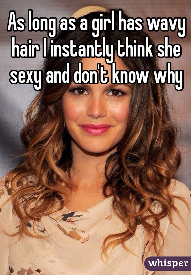 As long as a girl has wavy hair I instantly think she sexy and don't know why 