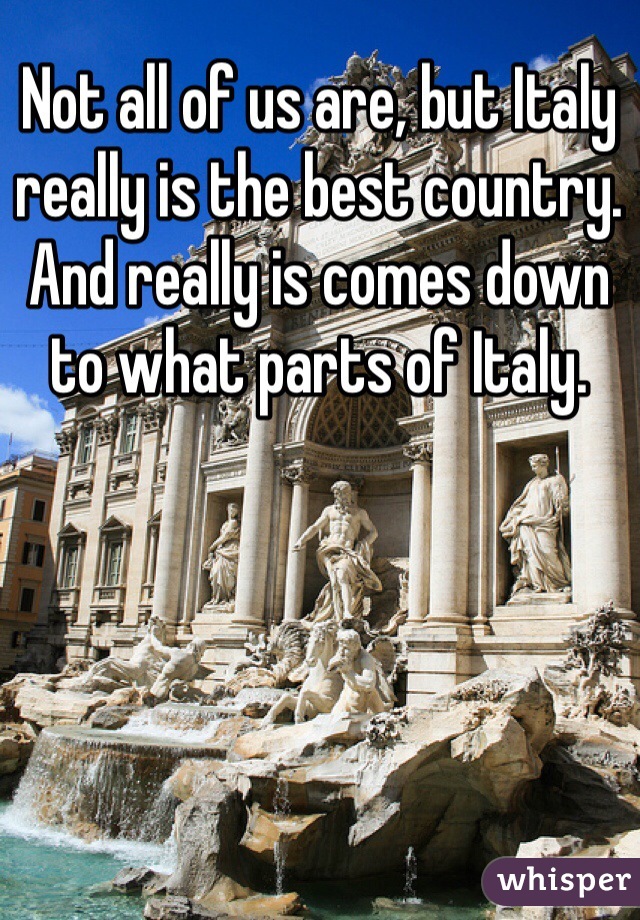 Not all of us are, but Italy really is the best country. And really is comes down to what parts of Italy. 