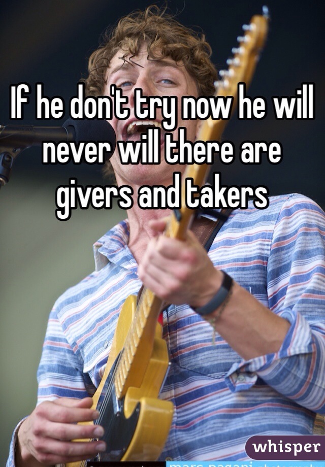 If he don't try now he will never will there are givers and takers  