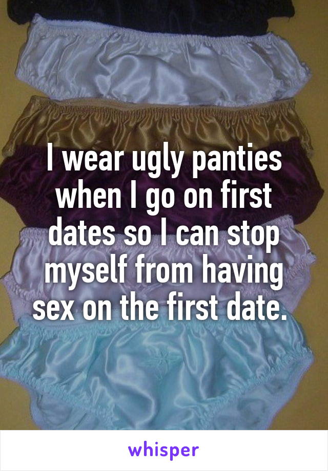 I wear ugly panties when I go on first dates so I can stop myself from having sex on the first date. 