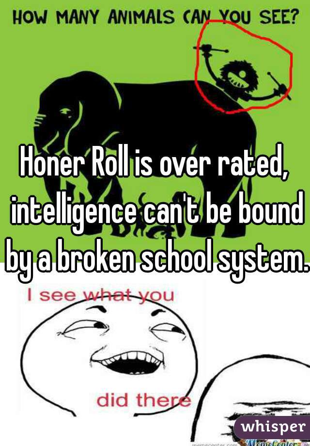 Honer Roll is over rated, intelligence can't be bound by a broken school system.