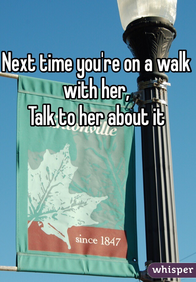 Next time you're on a walk with her,
Talk to her about it