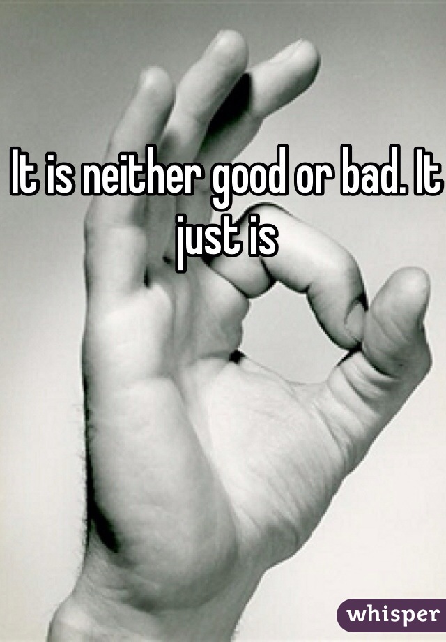 It is neither good or bad. It just is