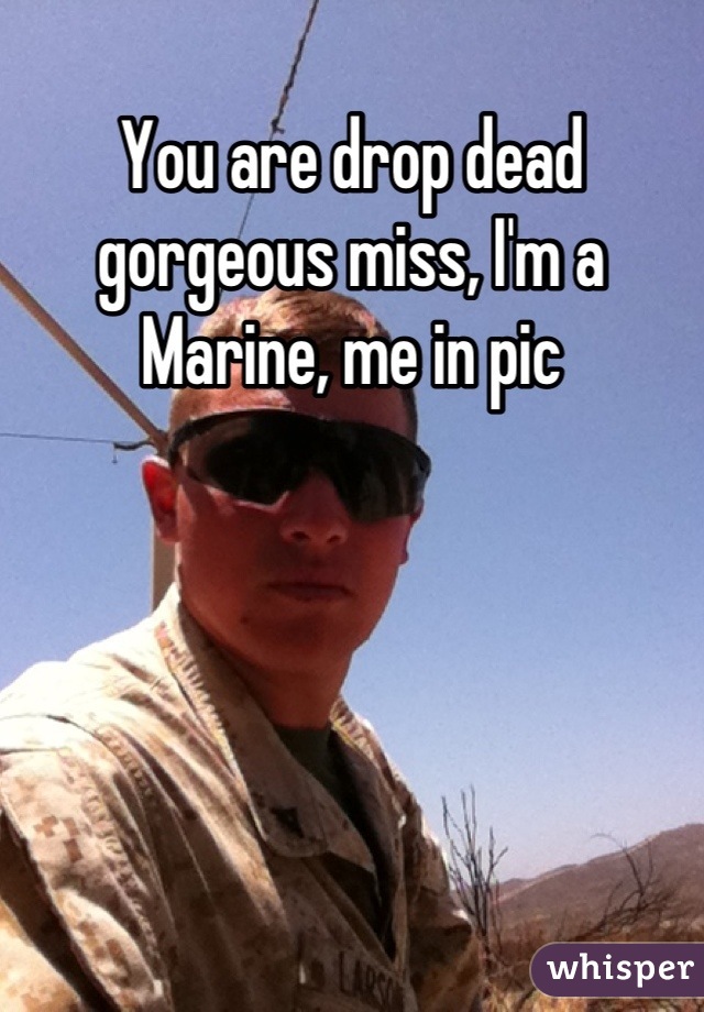 You are drop dead gorgeous miss, I'm a Marine, me in pic