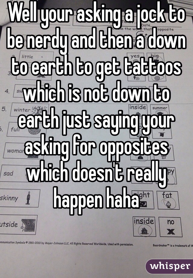Well your asking a jock to be nerdy and then a down to earth to get tattoos which is not down to earth just saying your asking for opposites which doesn't really happen haha 