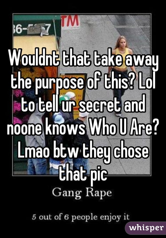 Wouldnt that take away the purpose of this? Lol to tell ur secret and noone knows Who U Are?
Lmao btw they chose that pic