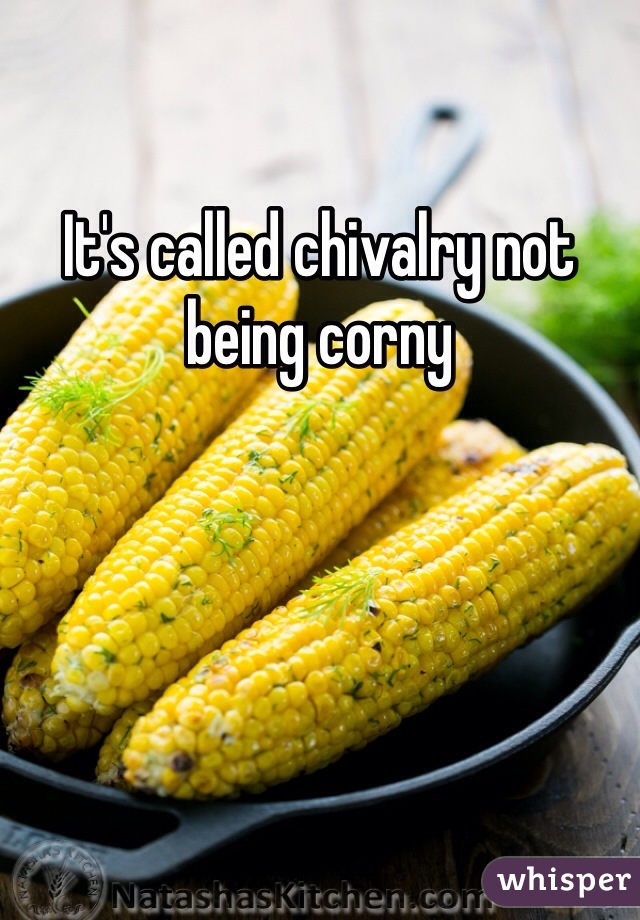 It's called chivalry not being corny 