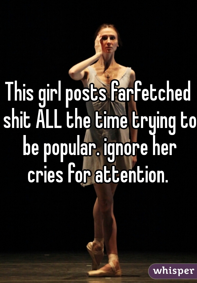 This girl posts farfetched shit ALL the time trying to be popular. ignore her cries for attention. 