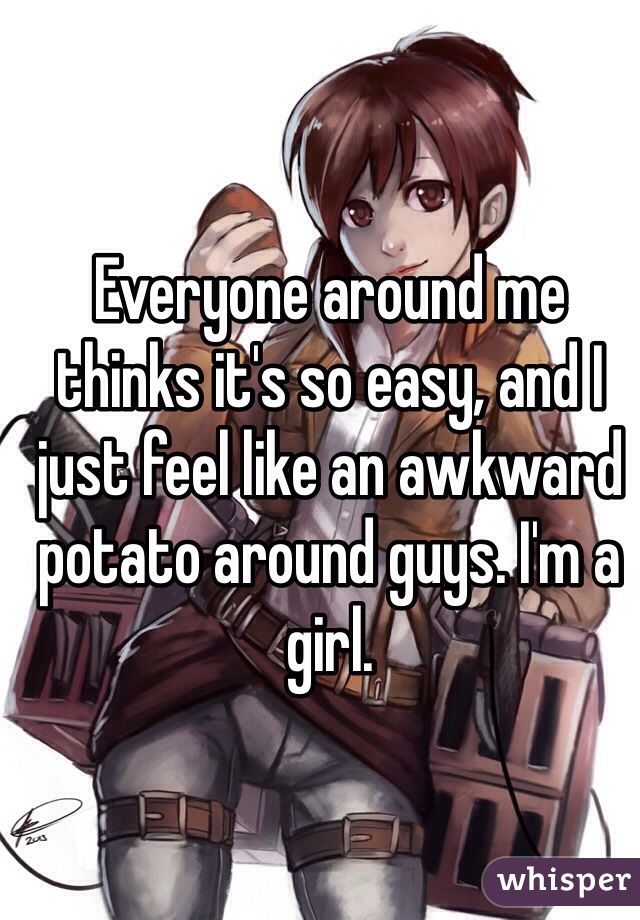 Everyone around me thinks it's so easy, and I just feel like an awkward potato around guys. I'm a girl. 