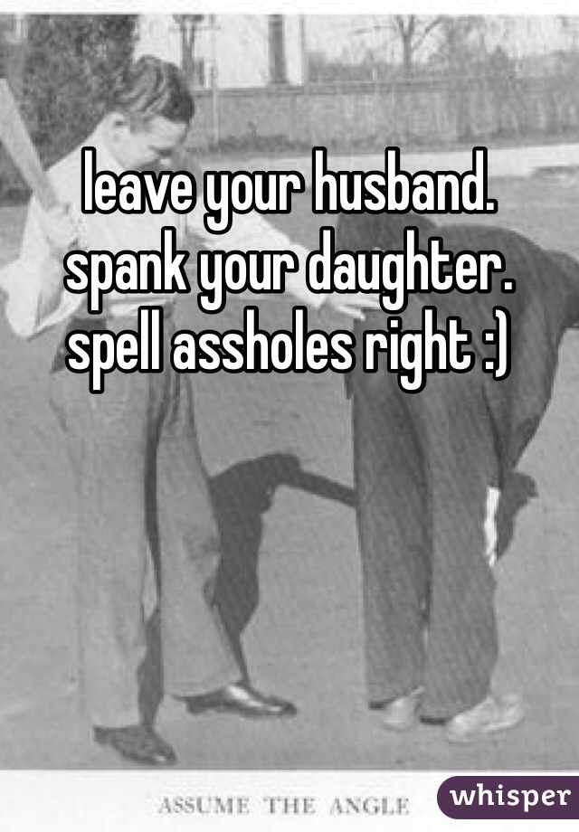 leave your husband. 
spank your daughter. 
spell assholes right :) 