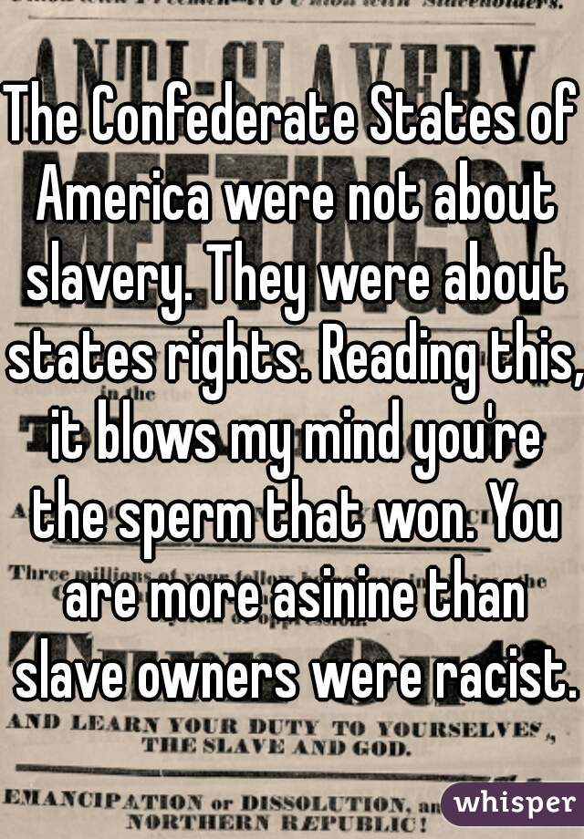 The Confederate States of America were not about slavery. They were about states rights. Reading this, it blows my mind you're the sperm that won. You are more asinine than slave owners were racist.