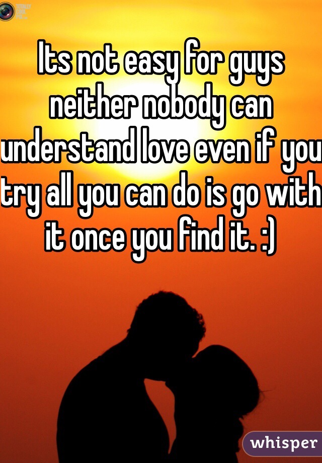 Its not easy for guys neither nobody can understand love even if you try all you can do is go with it once you find it. :)