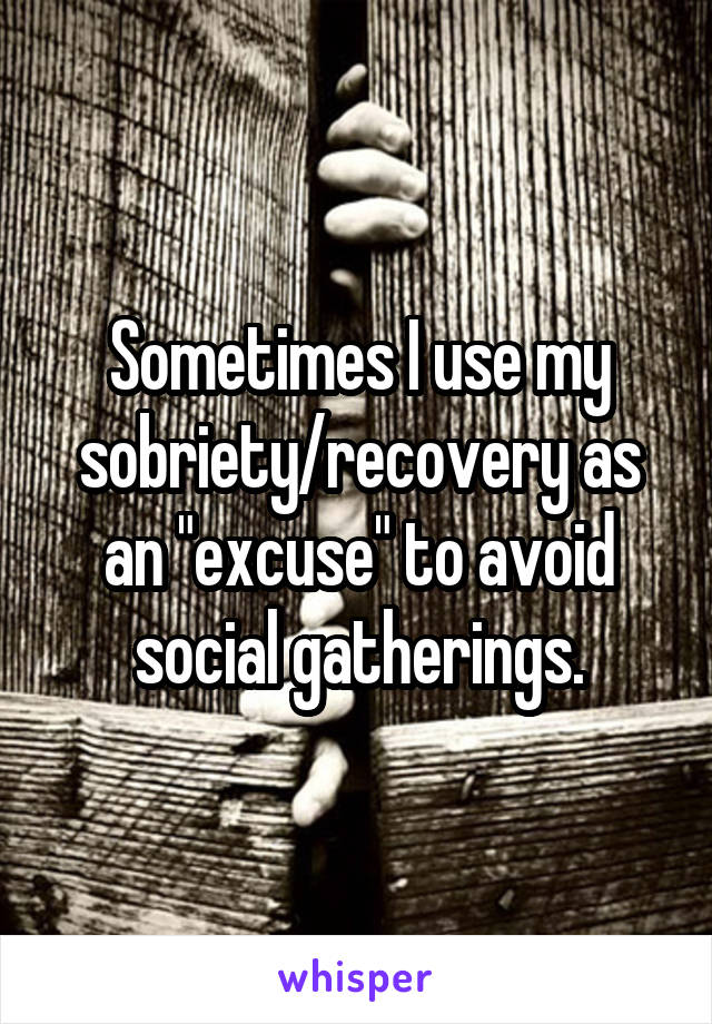 Sometimes I use my sobriety/recovery as an "excuse" to avoid social gatherings.