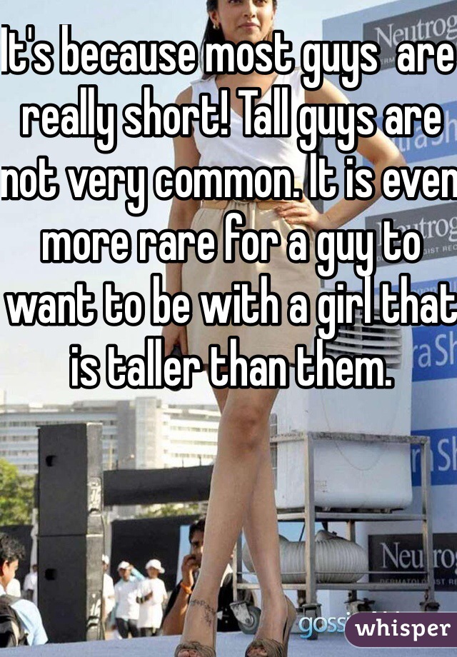It's because most guys  are really short! Tall guys are not very common. It is even more rare for a guy to want to be with a girl that is taller than them.