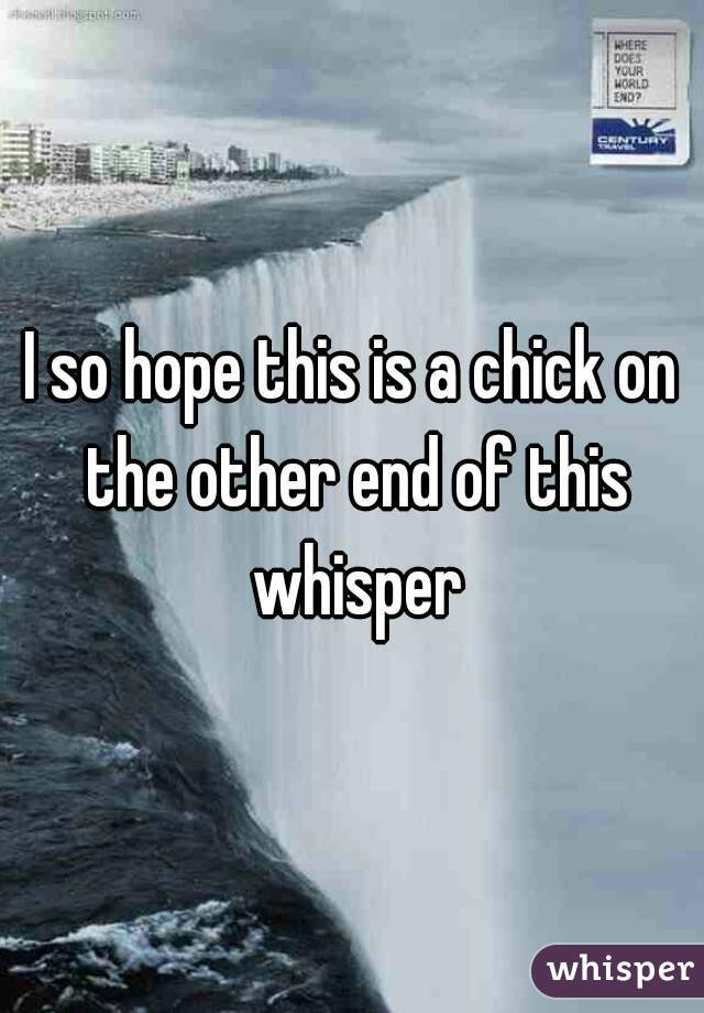 I so hope this is a chick on the other end of this whisper