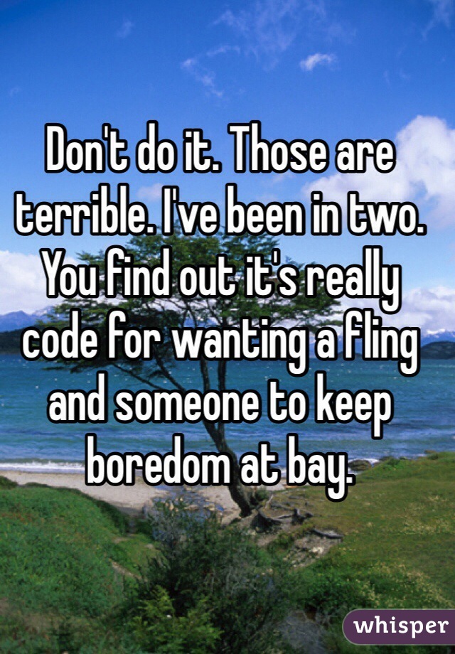 Don't do it. Those are terrible. I've been in two. You find out it's really code for wanting a fling and someone to keep boredom at bay. 