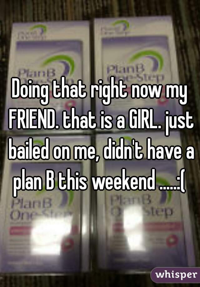 Doing that right now my FRIEND. that is a GIRL. just bailed on me, didn't have a plan B this weekend .....:( 