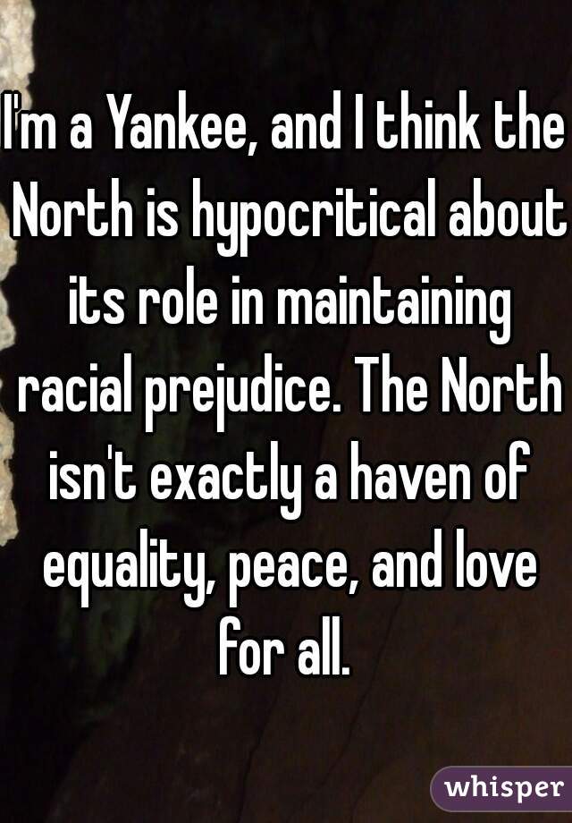I'm a Yankee, and I think the North is hypocritical about its role in maintaining racial prejudice. The North isn't exactly a haven of equality, peace, and love for all. 