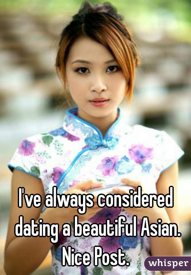I've always considered dating a beautiful Asian. Nice Post. 