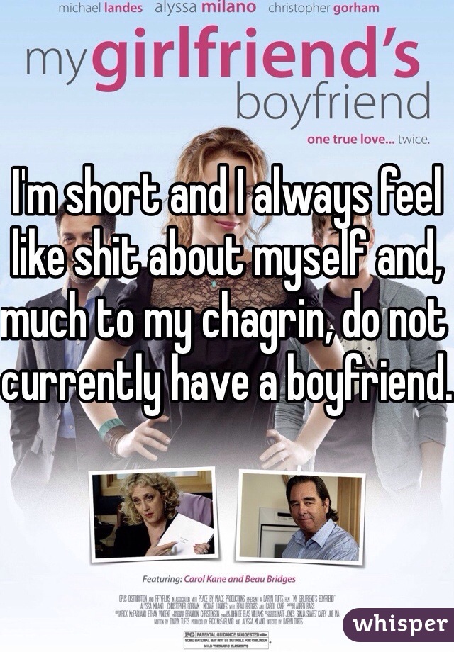I'm short and I always feel like shit about myself and, much to my chagrin, do not currently have a boyfriend.