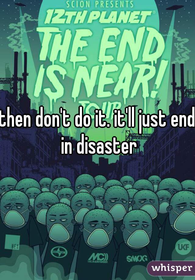 then don't do it. it'll just end in disaster