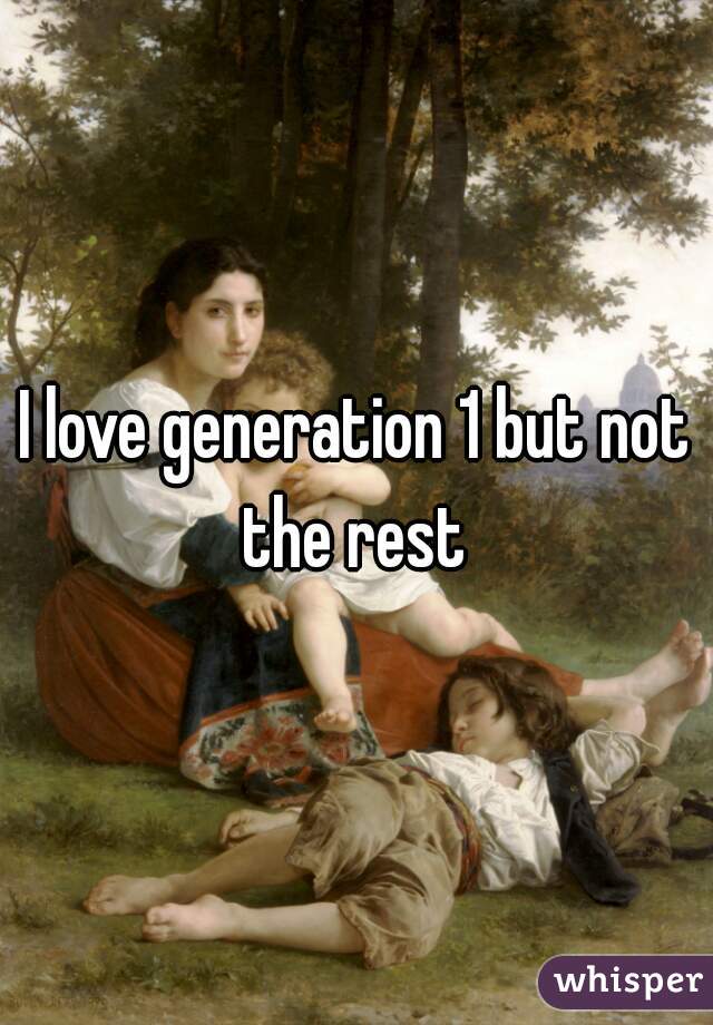 I love generation 1 but not the rest 