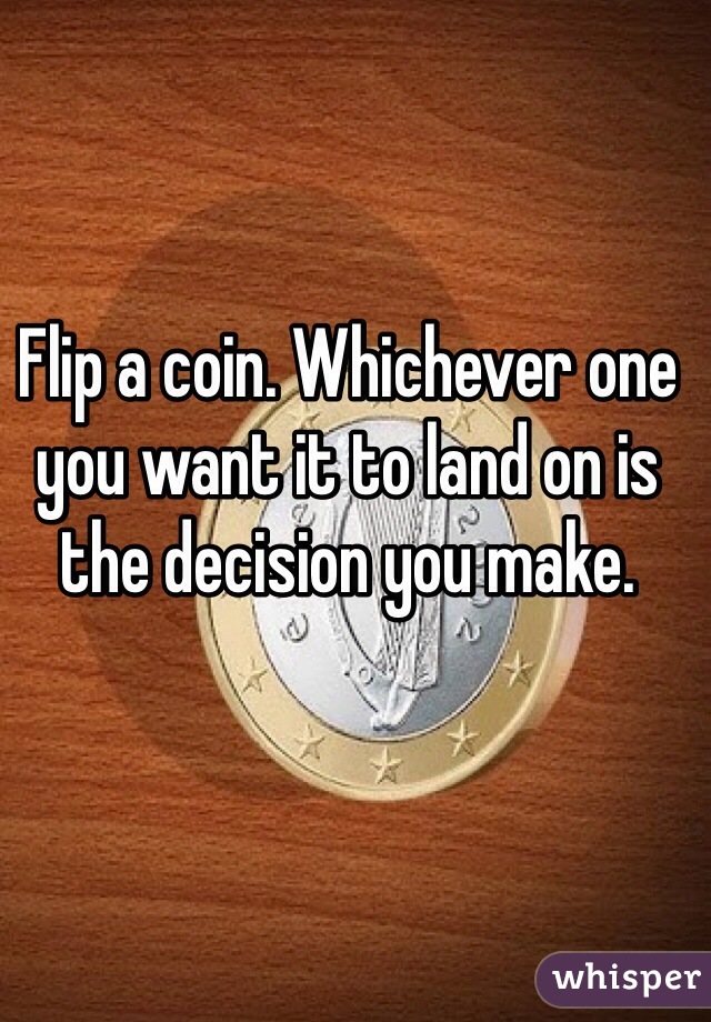Flip a coin. Whichever one you want it to land on is the decision you make. 