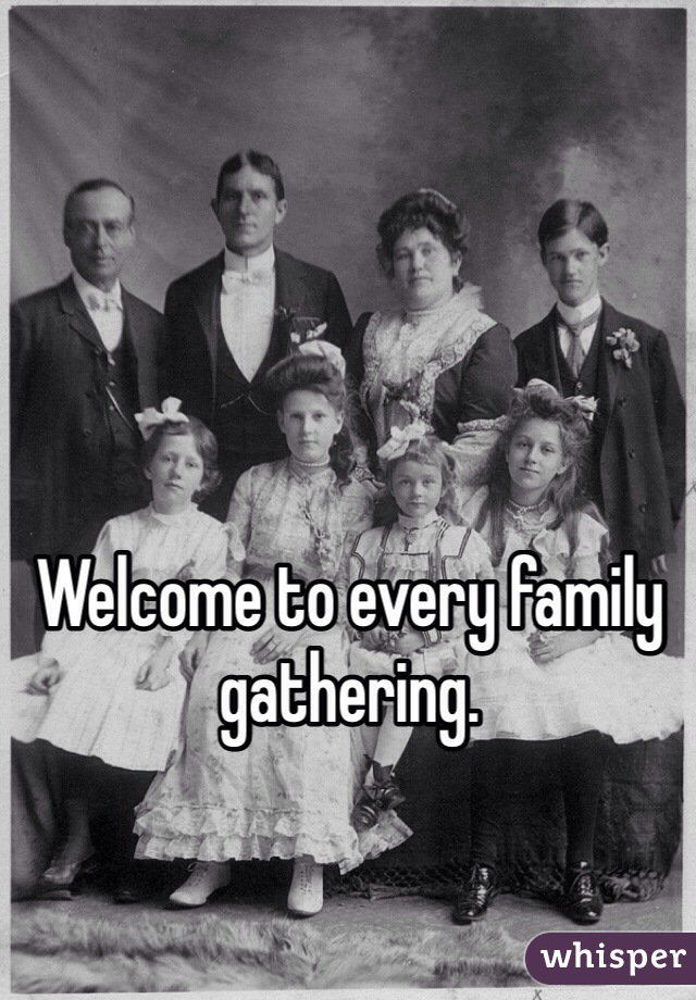 Welcome to every family gathering.