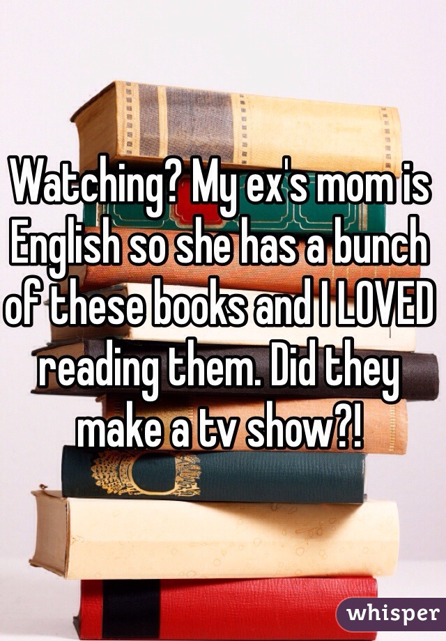 Watching? My ex's mom is English so she has a bunch of these books and I LOVED reading them. Did they make a tv show?!