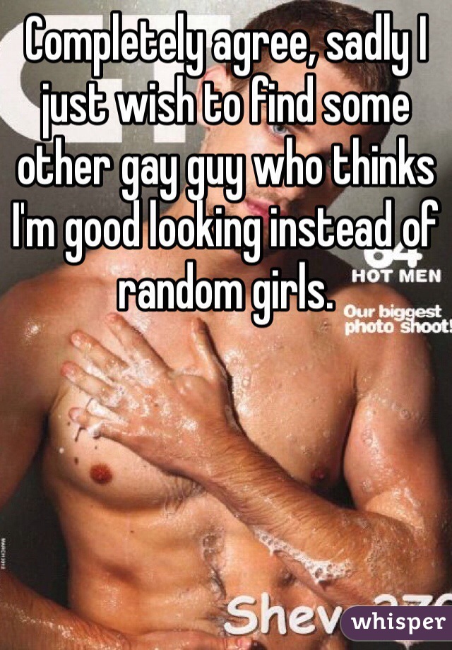Completely agree, sadly I just wish to find some other gay guy who thinks I'm good looking instead of random girls.