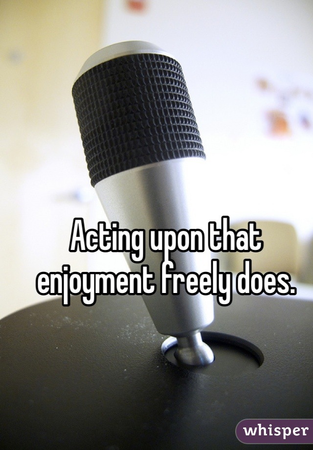 Acting upon that enjoyment freely does.