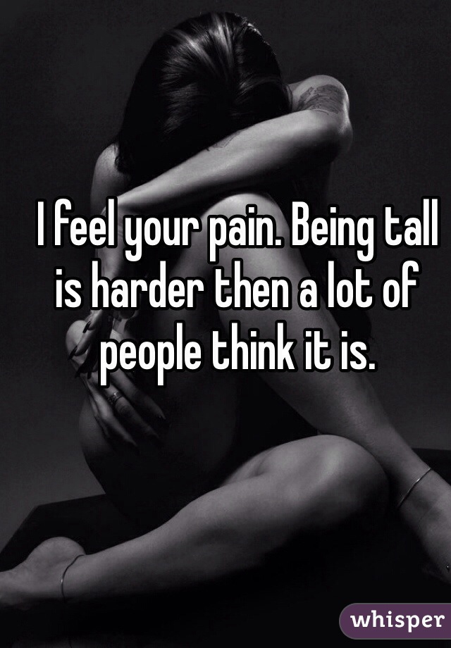 I feel your pain. Being tall is harder then a lot of people think it is.