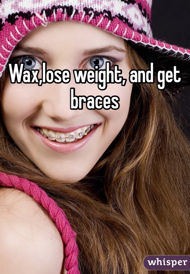 Wax,lose weight, and get braces 