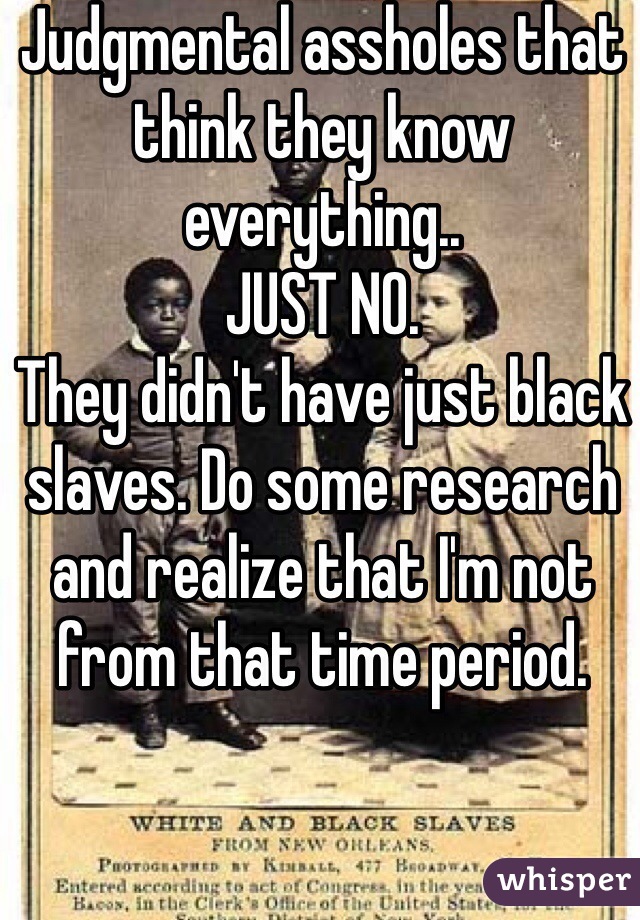 Judgmental assholes that think they know everything..
JUST NO. 
They didn't have just black slaves. Do some research and realize that I'm not from that time period. 