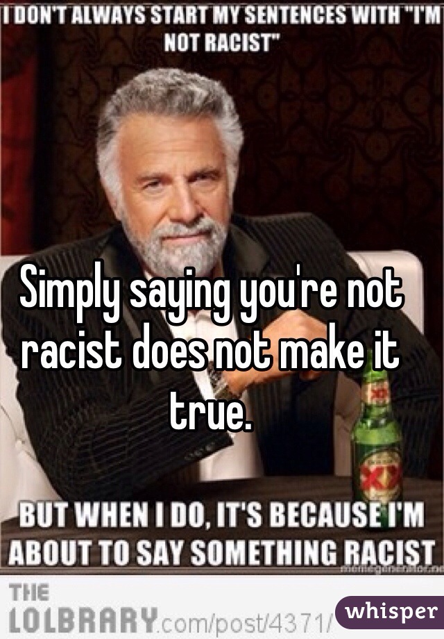 Simply saying you're not racist does not make it true. 