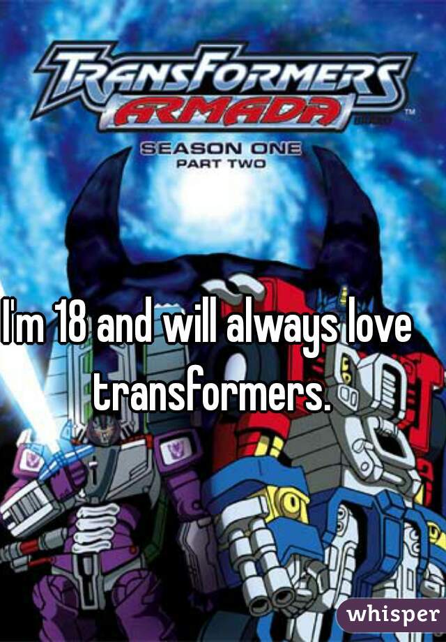 I'm 18 and will always love transformers.
