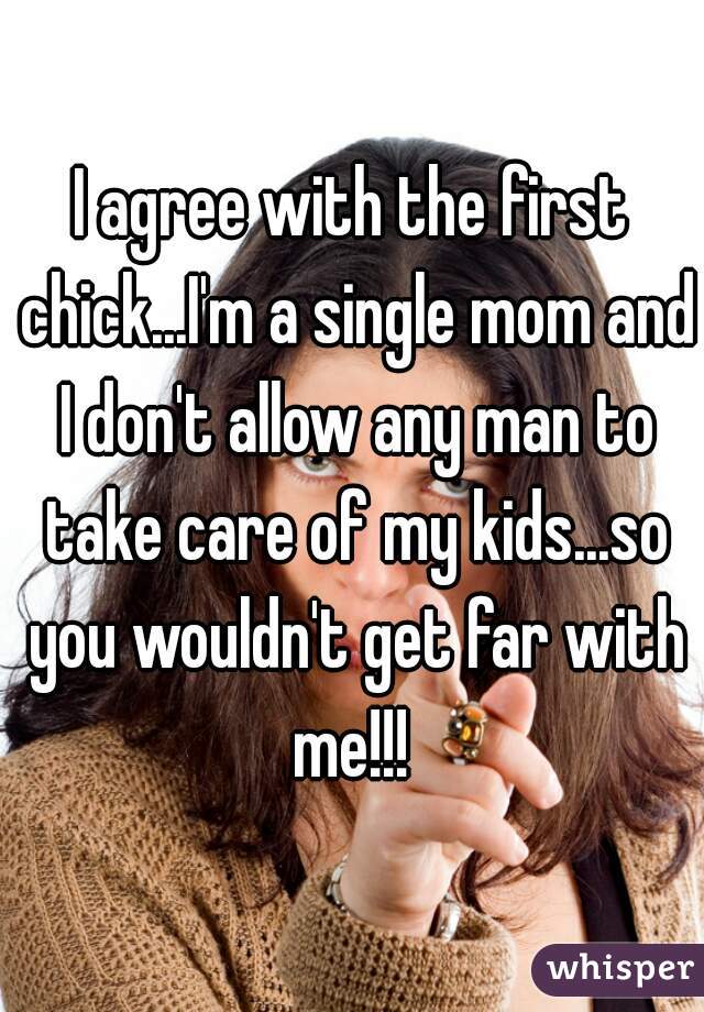 I agree with the first chick...I'm a single mom and I don't allow any man to take care of my kids...so you wouldn't get far with me!!! 