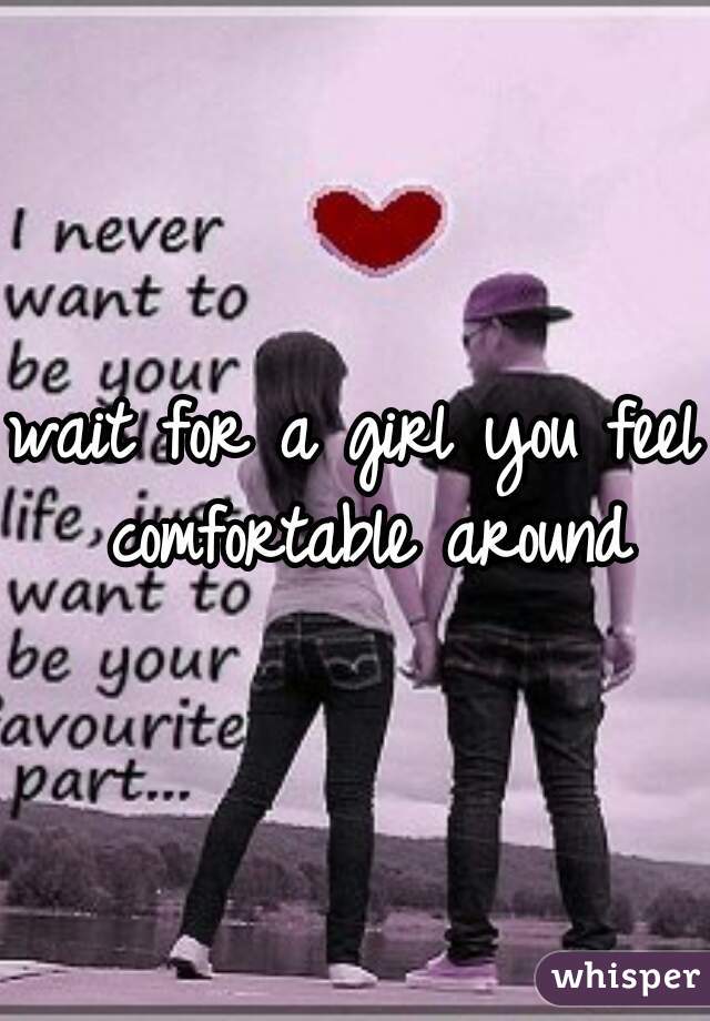 wait for a girl you feel comfortable around
