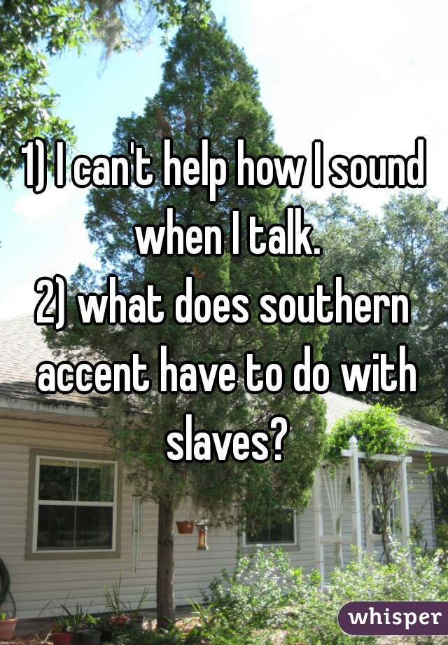 1) I can't help how I sound when I talk.
2) what does southern accent have to do with slaves?