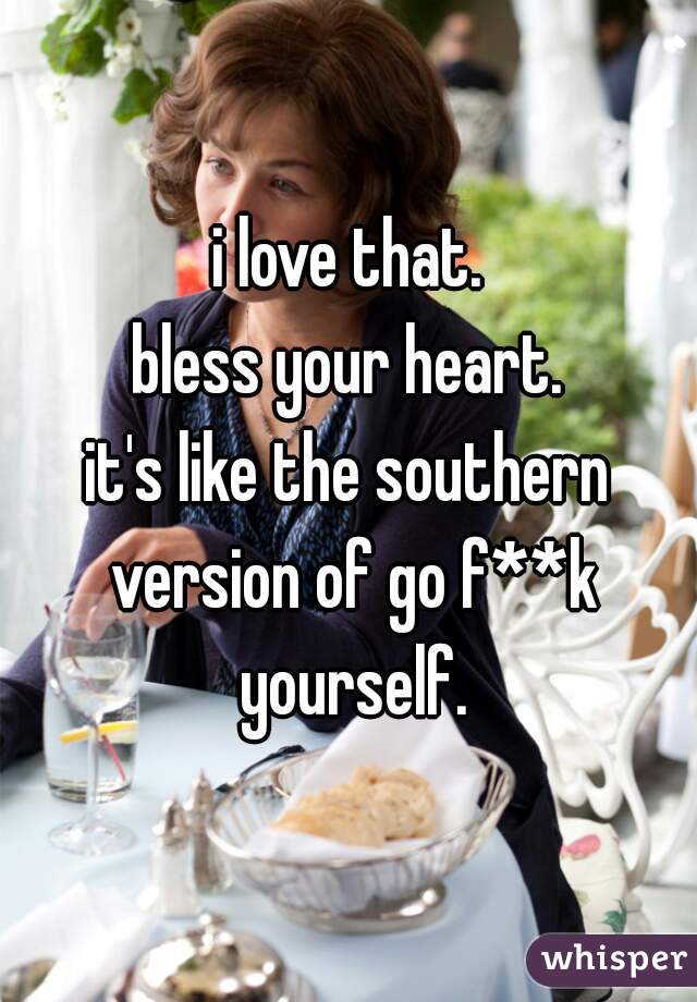 i love that.
bless your heart.
it's like the southern version of go f**k yourself.