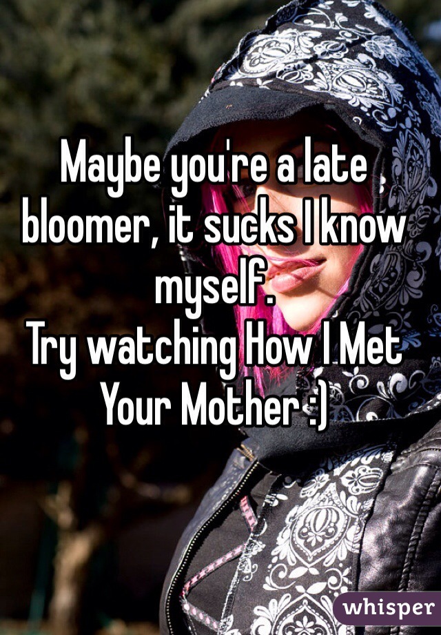 Maybe you're a late bloomer, it sucks I know myself.
Try watching How I Met Your Mother :)