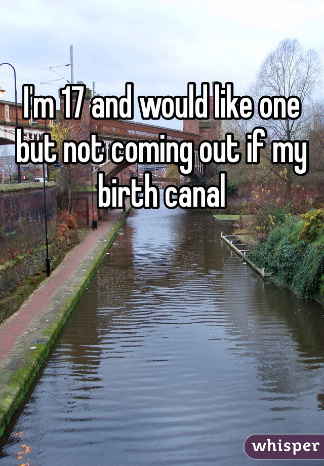 I'm 17 and would like one but not coming out if my birth canal