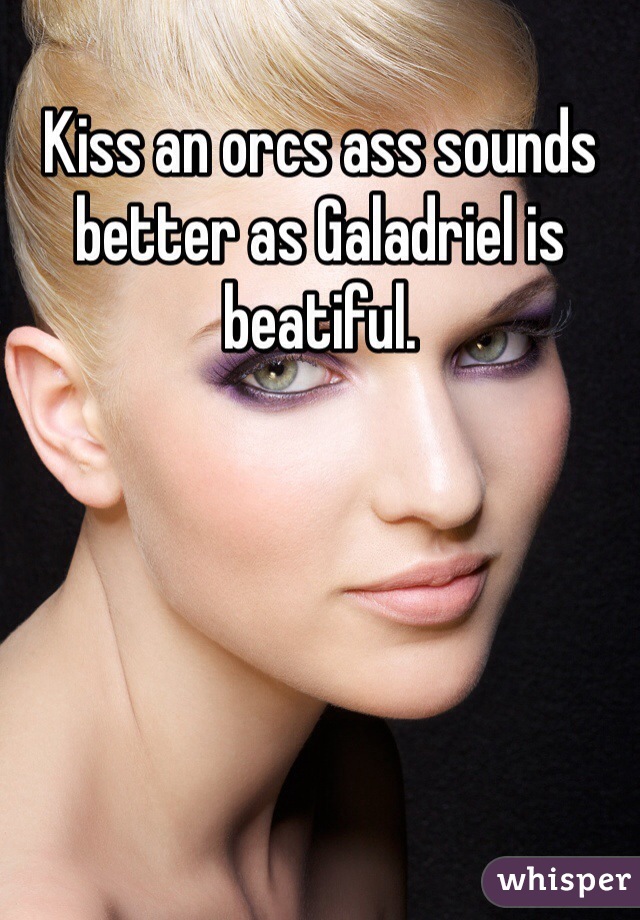 Kiss an orcs ass sounds better as Galadriel is beatiful. 
