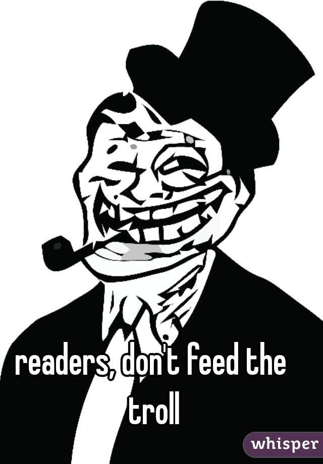 readers, don't feed the troll